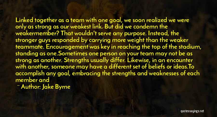 Jake Byrne Quotes: Linked Together As A Team With One Goal, We Soon Realized We Were Only As Strong As Our Weakest Link.