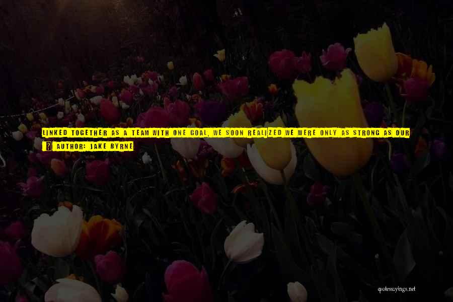 Jake Byrne Quotes: Linked Together As A Team With One Goal, We Soon Realized We Were Only As Strong As Our Weakest Link.