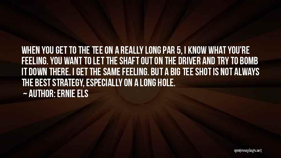 Ernie Els Quotes: When You Get To The Tee On A Really Long Par 5, I Know What You're Feeling. You Want To