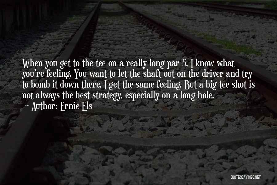 Ernie Els Quotes: When You Get To The Tee On A Really Long Par 5, I Know What You're Feeling. You Want To