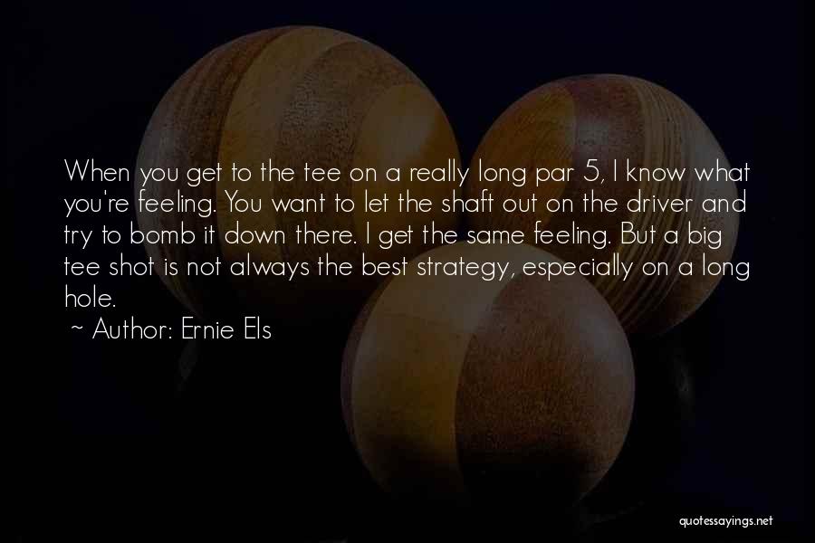 Ernie Els Quotes: When You Get To The Tee On A Really Long Par 5, I Know What You're Feeling. You Want To