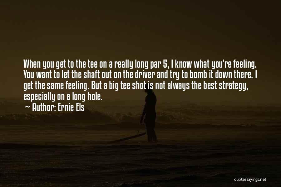 Ernie Els Quotes: When You Get To The Tee On A Really Long Par 5, I Know What You're Feeling. You Want To