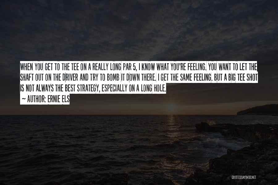 Ernie Els Quotes: When You Get To The Tee On A Really Long Par 5, I Know What You're Feeling. You Want To