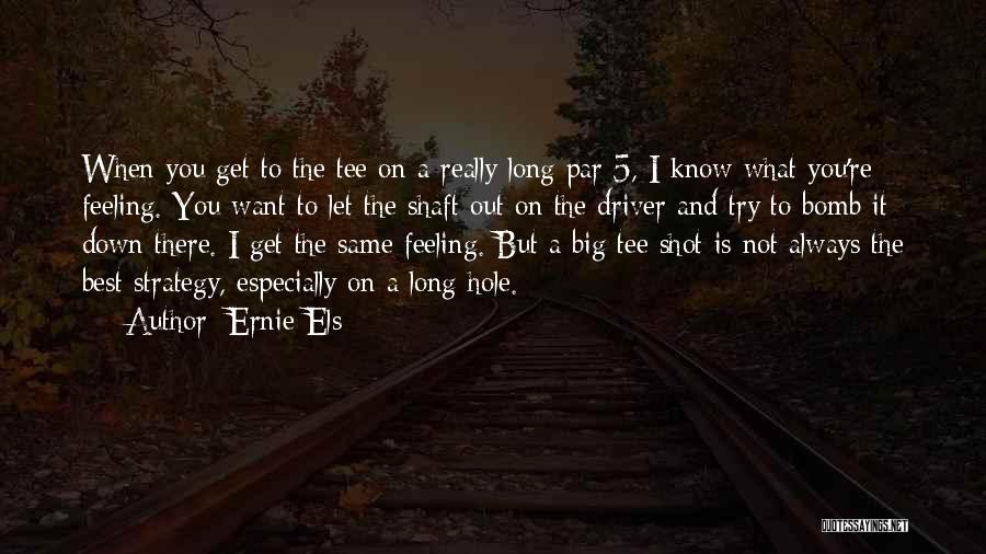 Ernie Els Quotes: When You Get To The Tee On A Really Long Par 5, I Know What You're Feeling. You Want To
