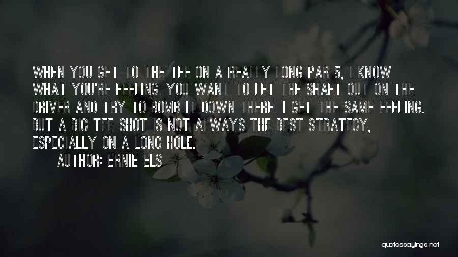 Ernie Els Quotes: When You Get To The Tee On A Really Long Par 5, I Know What You're Feeling. You Want To