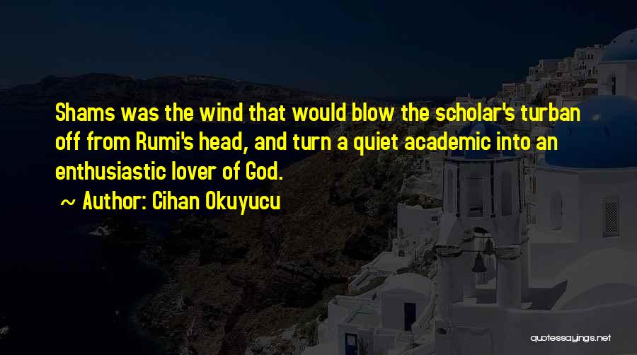 Cihan Okuyucu Quotes: Shams Was The Wind That Would Blow The Scholar's Turban Off From Rumi's Head, And Turn A Quiet Academic Into