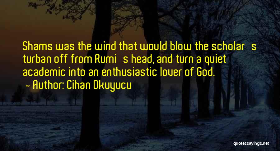 Cihan Okuyucu Quotes: Shams Was The Wind That Would Blow The Scholar's Turban Off From Rumi's Head, And Turn A Quiet Academic Into