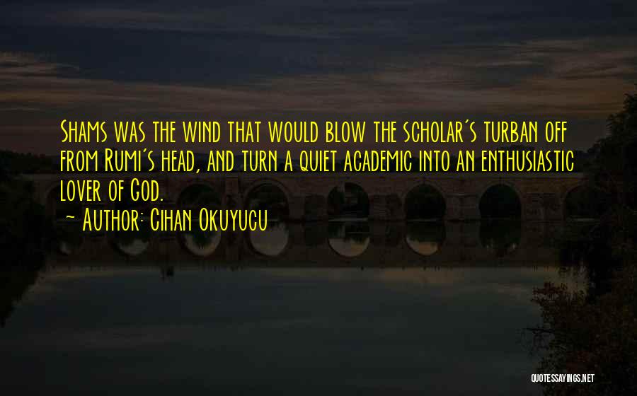 Cihan Okuyucu Quotes: Shams Was The Wind That Would Blow The Scholar's Turban Off From Rumi's Head, And Turn A Quiet Academic Into