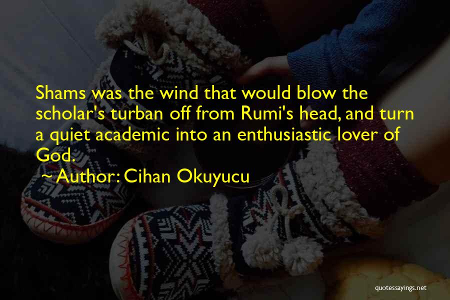 Cihan Okuyucu Quotes: Shams Was The Wind That Would Blow The Scholar's Turban Off From Rumi's Head, And Turn A Quiet Academic Into