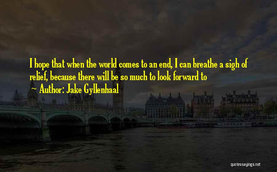 Jake Gyllenhaal Quotes: I Hope That When The World Comes To An End, I Can Breathe A Sigh Of Relief, Because There Will