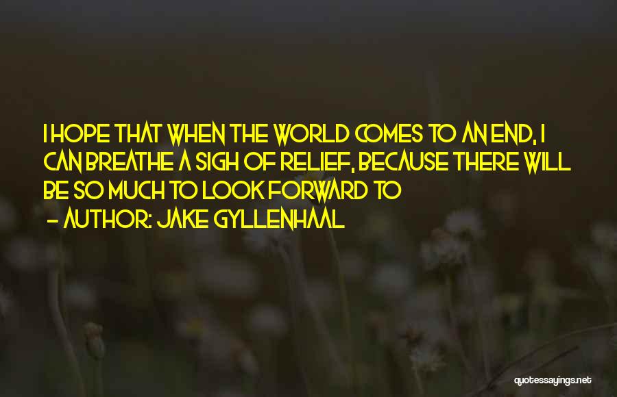 Jake Gyllenhaal Quotes: I Hope That When The World Comes To An End, I Can Breathe A Sigh Of Relief, Because There Will