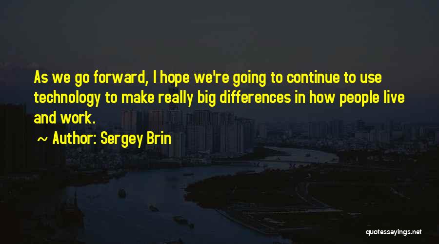 Sergey Brin Quotes: As We Go Forward, I Hope We're Going To Continue To Use Technology To Make Really Big Differences In How