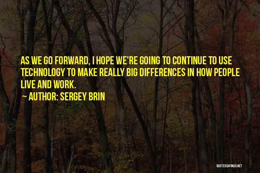 Sergey Brin Quotes: As We Go Forward, I Hope We're Going To Continue To Use Technology To Make Really Big Differences In How