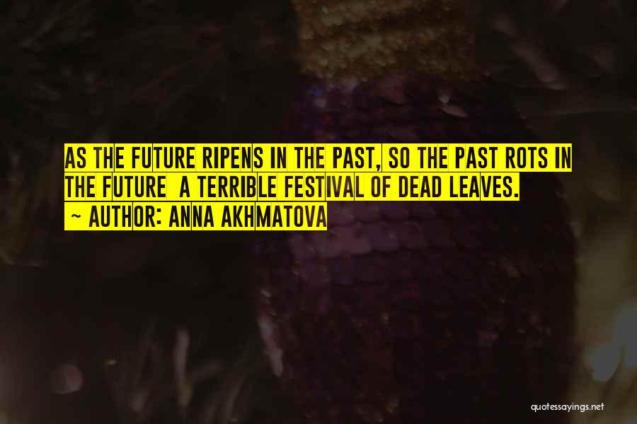 Anna Akhmatova Quotes: As The Future Ripens In The Past, So The Past Rots In The Future A Terrible Festival Of Dead Leaves.