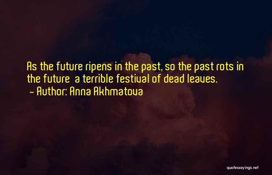 Anna Akhmatova Quotes: As The Future Ripens In The Past, So The Past Rots In The Future A Terrible Festival Of Dead Leaves.