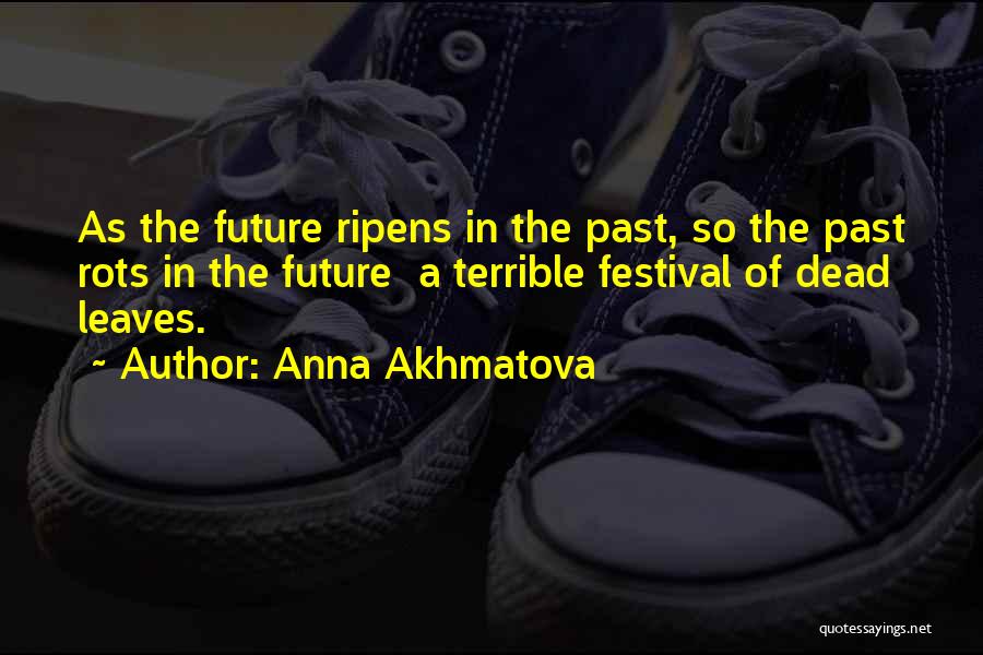Anna Akhmatova Quotes: As The Future Ripens In The Past, So The Past Rots In The Future A Terrible Festival Of Dead Leaves.