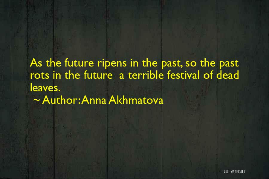 Anna Akhmatova Quotes: As The Future Ripens In The Past, So The Past Rots In The Future A Terrible Festival Of Dead Leaves.