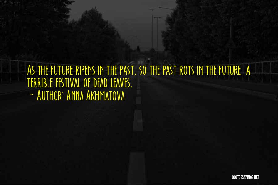 Anna Akhmatova Quotes: As The Future Ripens In The Past, So The Past Rots In The Future A Terrible Festival Of Dead Leaves.