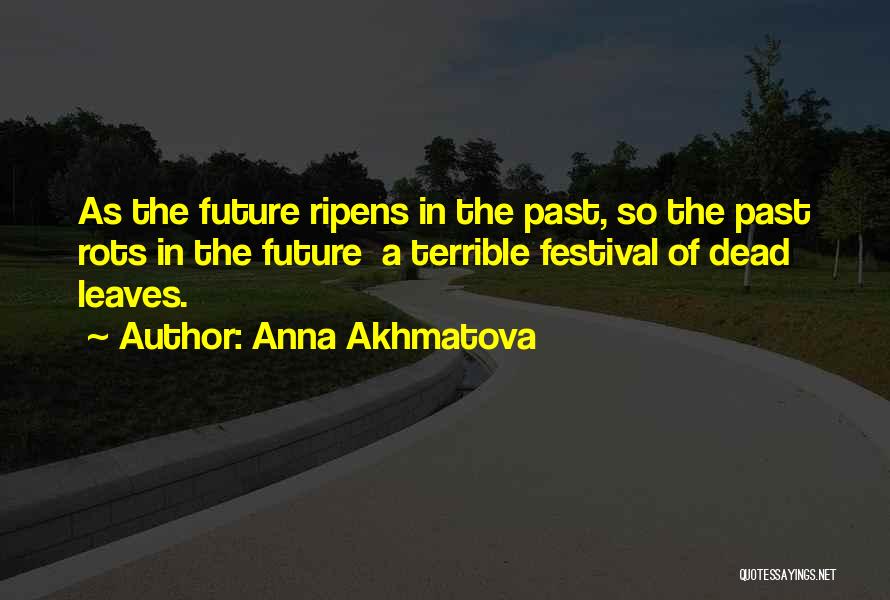 Anna Akhmatova Quotes: As The Future Ripens In The Past, So The Past Rots In The Future A Terrible Festival Of Dead Leaves.