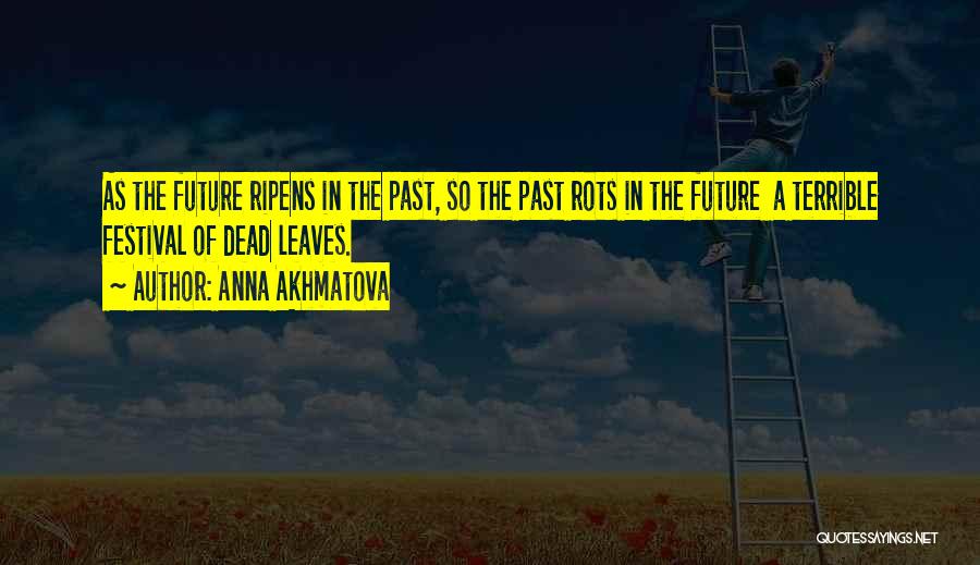 Anna Akhmatova Quotes: As The Future Ripens In The Past, So The Past Rots In The Future A Terrible Festival Of Dead Leaves.