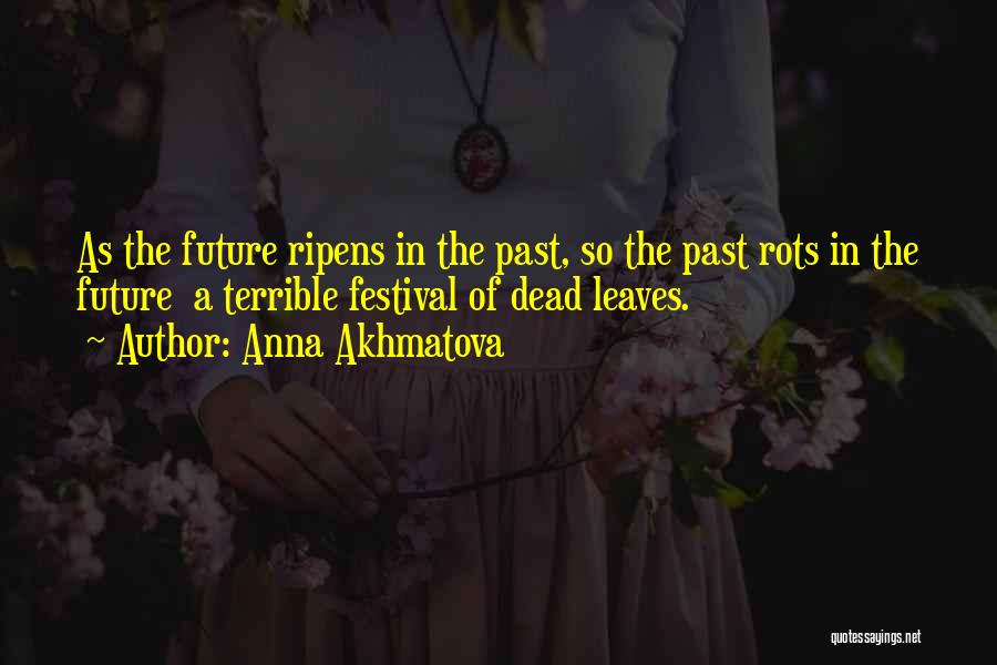 Anna Akhmatova Quotes: As The Future Ripens In The Past, So The Past Rots In The Future A Terrible Festival Of Dead Leaves.