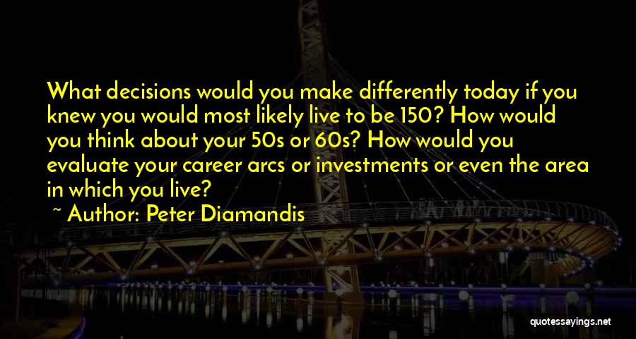 Peter Diamandis Quotes: What Decisions Would You Make Differently Today If You Knew You Would Most Likely Live To Be 150? How Would