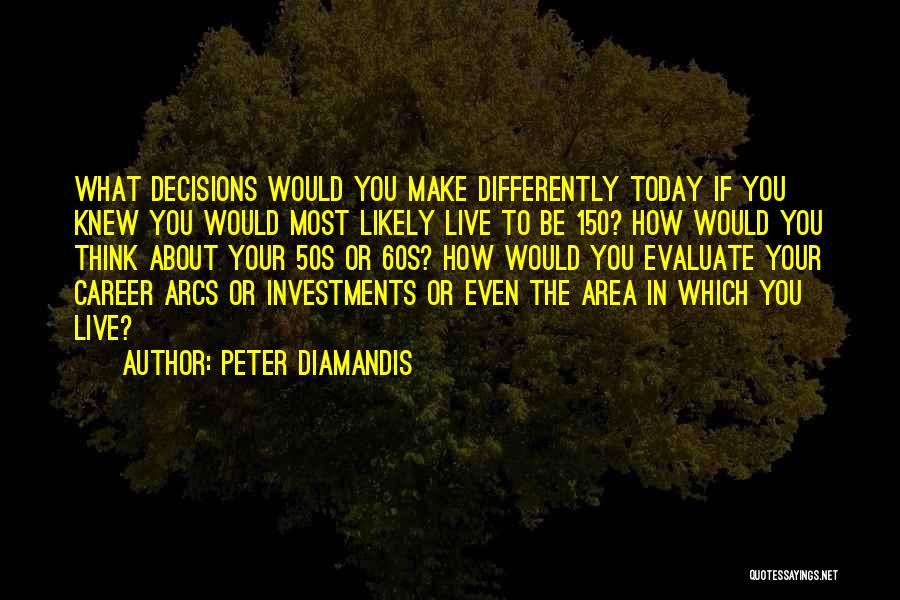 Peter Diamandis Quotes: What Decisions Would You Make Differently Today If You Knew You Would Most Likely Live To Be 150? How Would