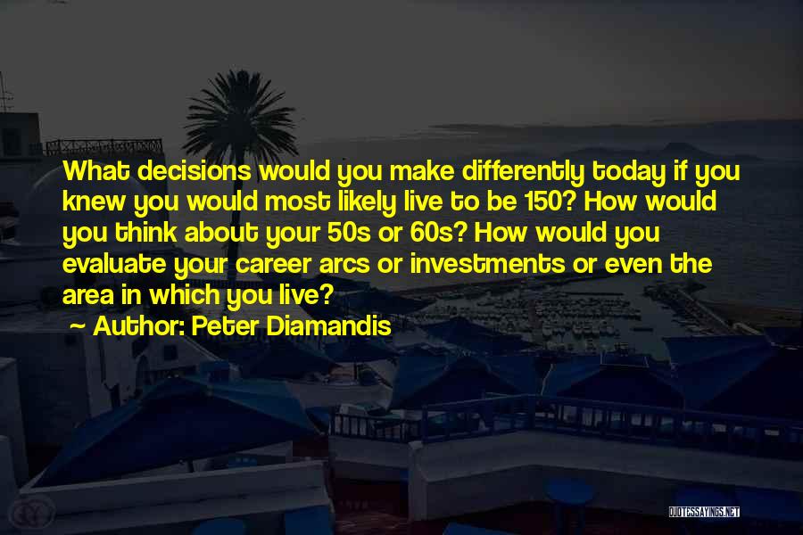 Peter Diamandis Quotes: What Decisions Would You Make Differently Today If You Knew You Would Most Likely Live To Be 150? How Would