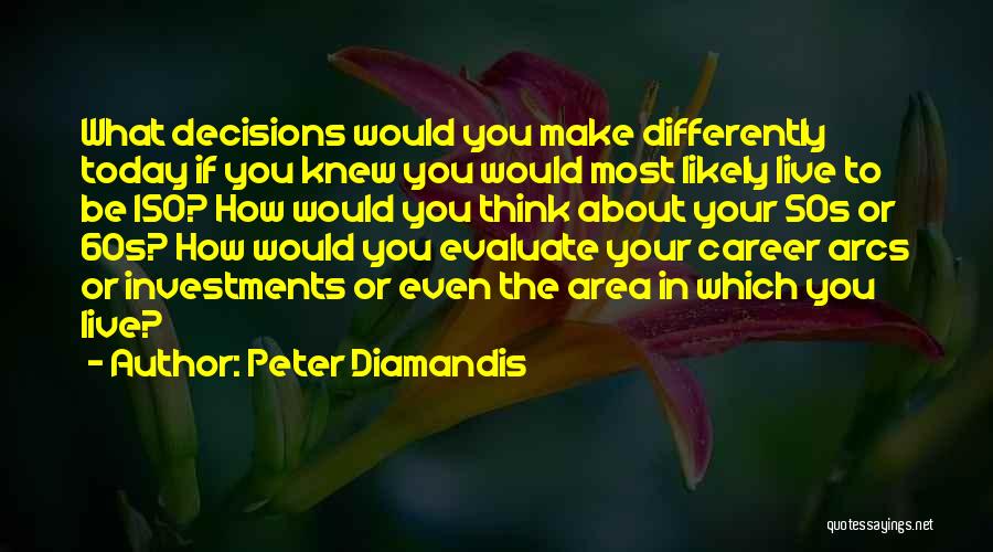 Peter Diamandis Quotes: What Decisions Would You Make Differently Today If You Knew You Would Most Likely Live To Be 150? How Would