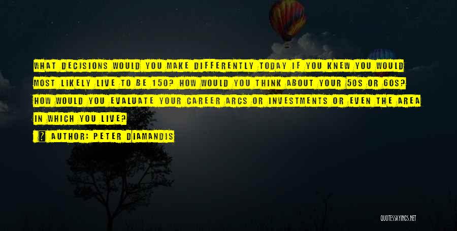 Peter Diamandis Quotes: What Decisions Would You Make Differently Today If You Knew You Would Most Likely Live To Be 150? How Would