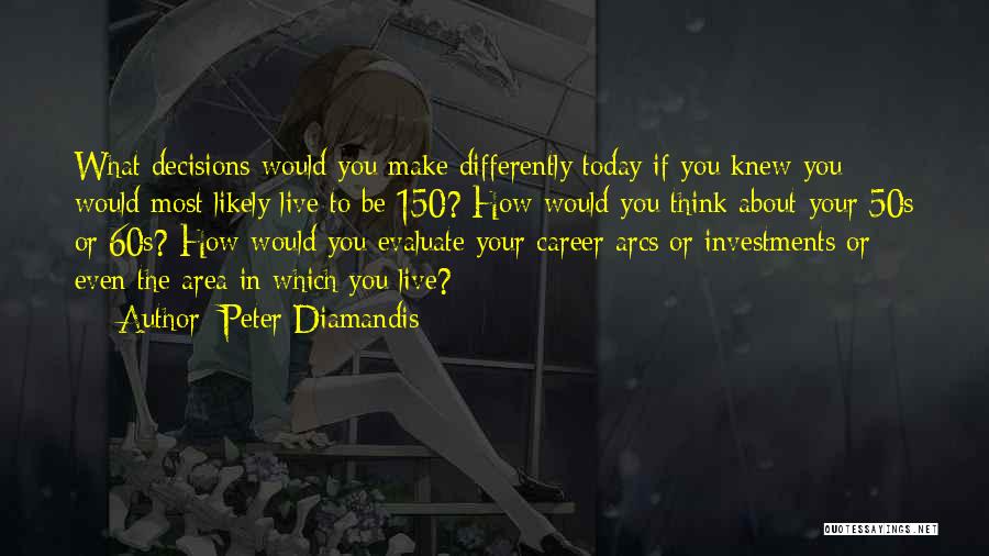 Peter Diamandis Quotes: What Decisions Would You Make Differently Today If You Knew You Would Most Likely Live To Be 150? How Would