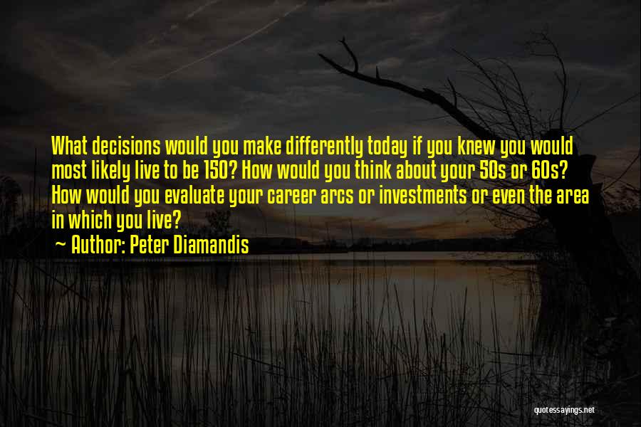 Peter Diamandis Quotes: What Decisions Would You Make Differently Today If You Knew You Would Most Likely Live To Be 150? How Would