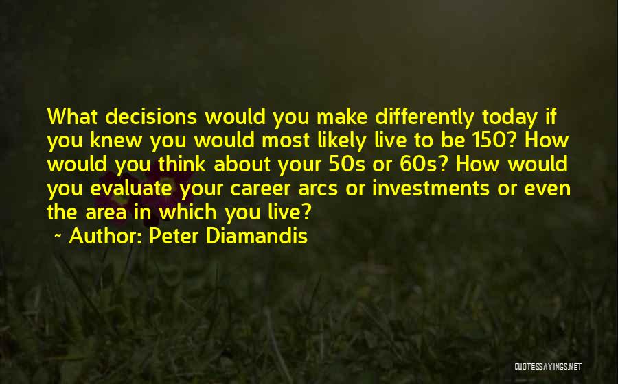 Peter Diamandis Quotes: What Decisions Would You Make Differently Today If You Knew You Would Most Likely Live To Be 150? How Would