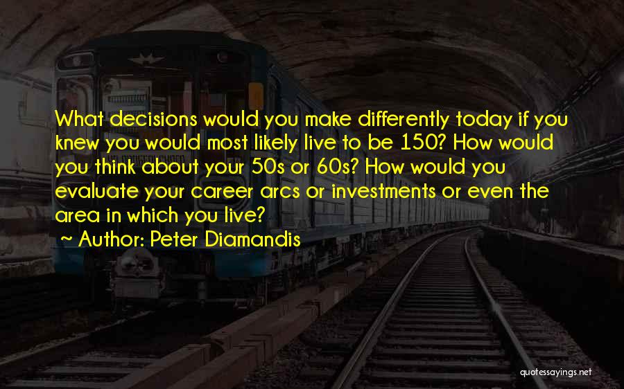 Peter Diamandis Quotes: What Decisions Would You Make Differently Today If You Knew You Would Most Likely Live To Be 150? How Would