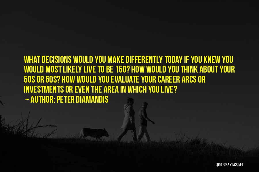Peter Diamandis Quotes: What Decisions Would You Make Differently Today If You Knew You Would Most Likely Live To Be 150? How Would