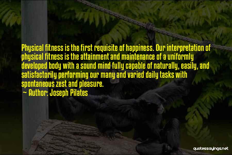 Joseph Pilates Quotes: Physical Fitness Is The First Requisite Of Happiness. Our Interpretation Of Physical Fitness Is The Attainment And Maintenance Of A