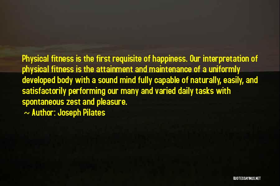 Joseph Pilates Quotes: Physical Fitness Is The First Requisite Of Happiness. Our Interpretation Of Physical Fitness Is The Attainment And Maintenance Of A