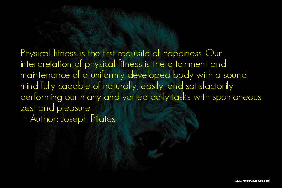 Joseph Pilates Quotes: Physical Fitness Is The First Requisite Of Happiness. Our Interpretation Of Physical Fitness Is The Attainment And Maintenance Of A