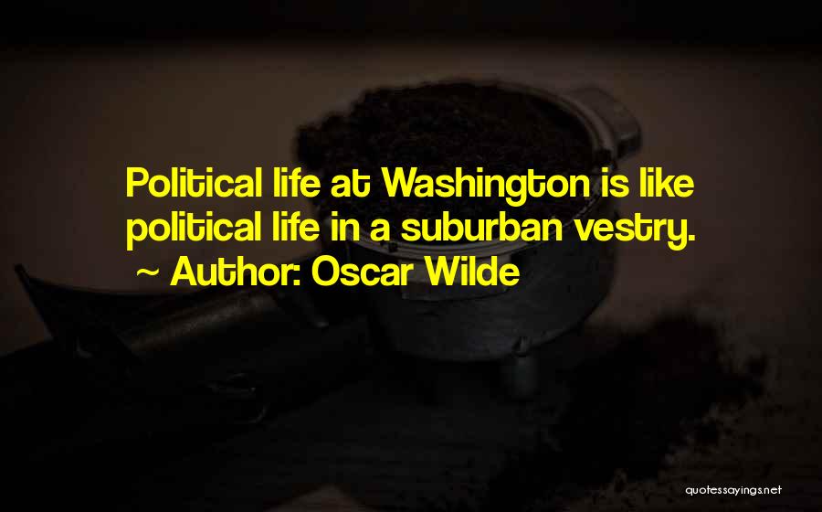 Oscar Wilde Quotes: Political Life At Washington Is Like Political Life In A Suburban Vestry.