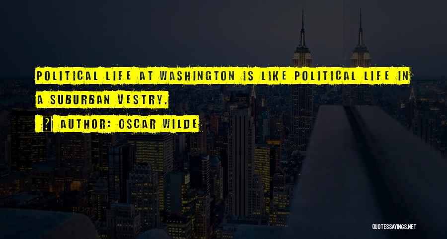 Oscar Wilde Quotes: Political Life At Washington Is Like Political Life In A Suburban Vestry.