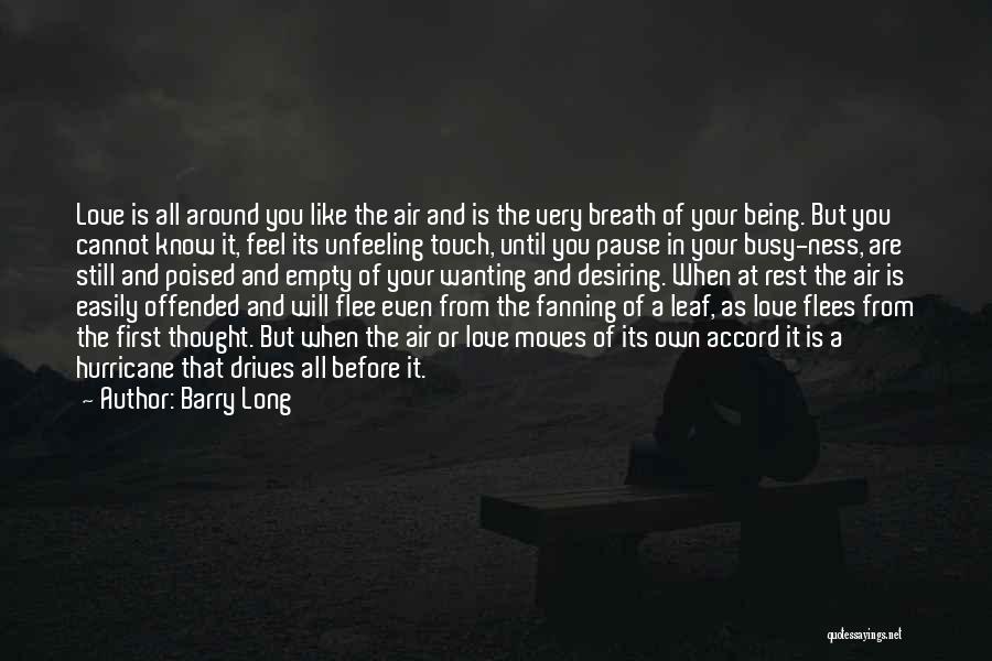 Barry Long Quotes: Love Is All Around You Like The Air And Is The Very Breath Of Your Being. But You Cannot Know