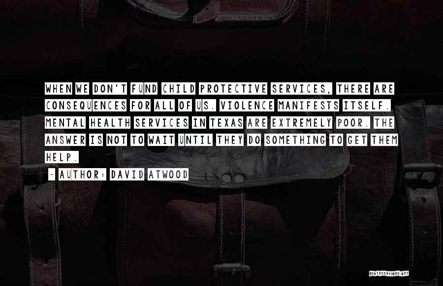David Atwood Quotes: When We Don't Fund Child Protective Services, There Are Consequences For All Of Us. Violence Manifests Itself. Mental Health Services