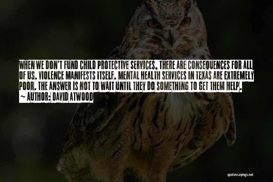 David Atwood Quotes: When We Don't Fund Child Protective Services, There Are Consequences For All Of Us. Violence Manifests Itself. Mental Health Services