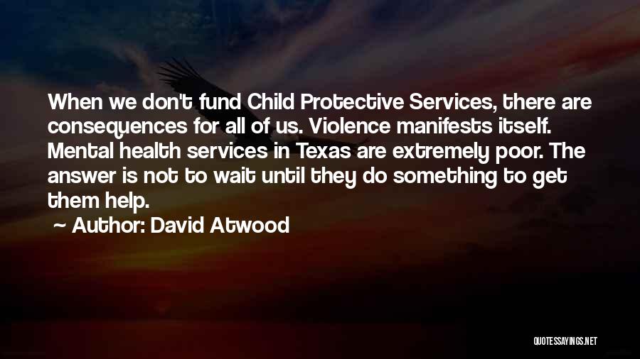 David Atwood Quotes: When We Don't Fund Child Protective Services, There Are Consequences For All Of Us. Violence Manifests Itself. Mental Health Services