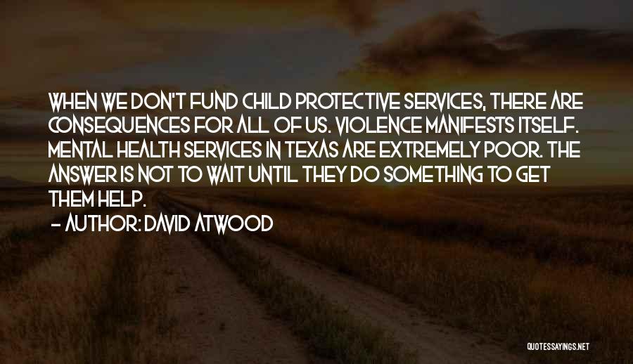 David Atwood Quotes: When We Don't Fund Child Protective Services, There Are Consequences For All Of Us. Violence Manifests Itself. Mental Health Services