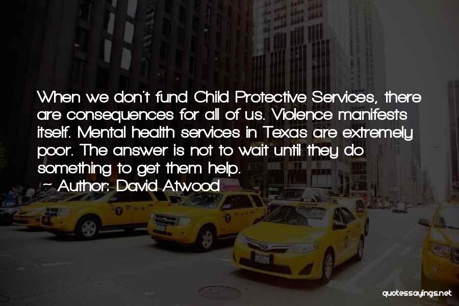 David Atwood Quotes: When We Don't Fund Child Protective Services, There Are Consequences For All Of Us. Violence Manifests Itself. Mental Health Services