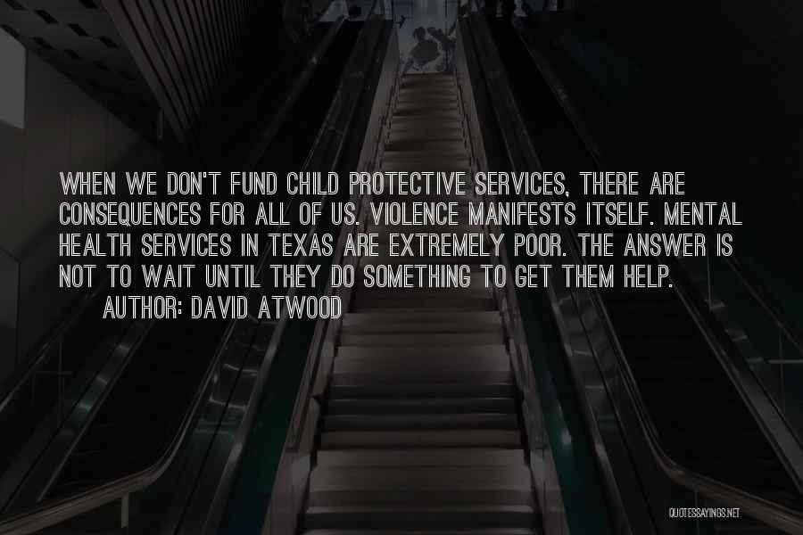 David Atwood Quotes: When We Don't Fund Child Protective Services, There Are Consequences For All Of Us. Violence Manifests Itself. Mental Health Services
