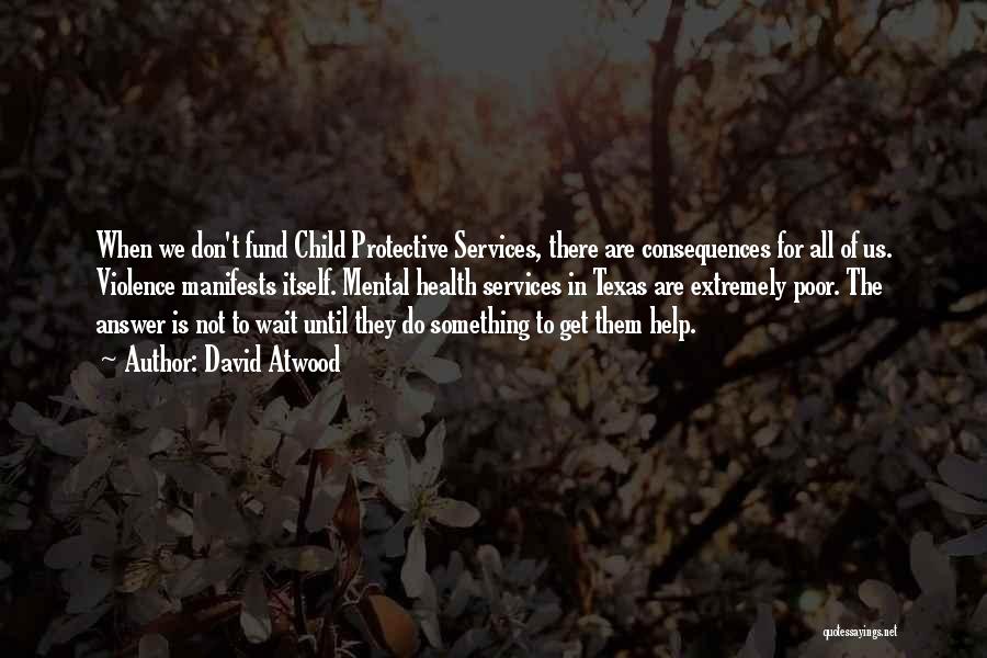 David Atwood Quotes: When We Don't Fund Child Protective Services, There Are Consequences For All Of Us. Violence Manifests Itself. Mental Health Services