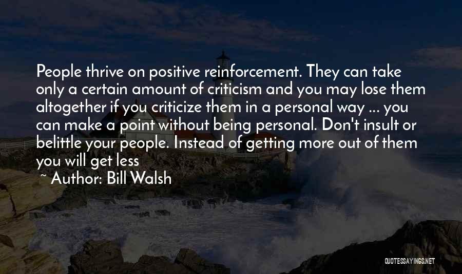 Bill Walsh Quotes: People Thrive On Positive Reinforcement. They Can Take Only A Certain Amount Of Criticism And You May Lose Them Altogether