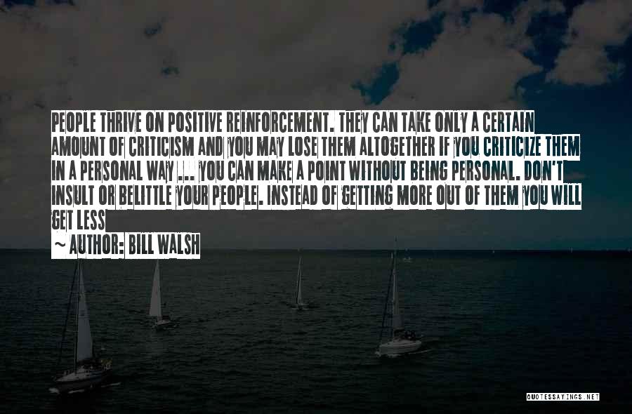 Bill Walsh Quotes: People Thrive On Positive Reinforcement. They Can Take Only A Certain Amount Of Criticism And You May Lose Them Altogether